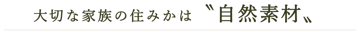 大切な家族の住みかは「自然素材」